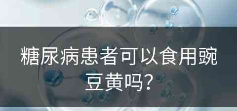 糖尿病患者可以食用豌豆黄吗？